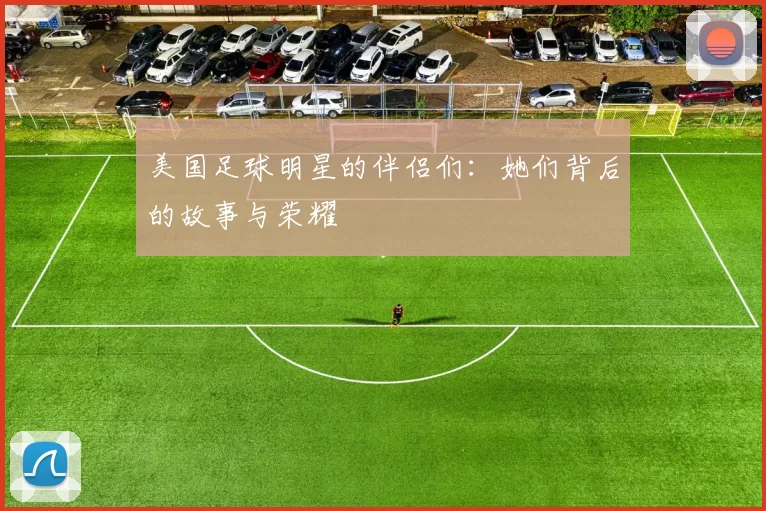 美国足球明星的伴侣们：她们背后的故事与荣耀