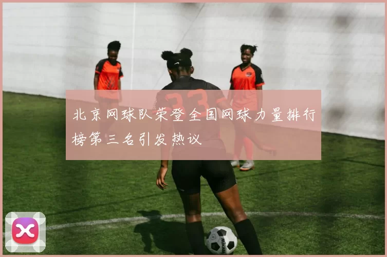 北京网球队荣登全国网球力量排行榜第三名引发热议