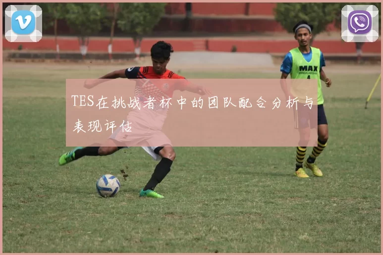 TES在挑战者杯中的团队配合分析与表现评估