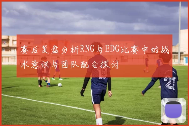 赛后复盘分析RNG与EDG比赛中的战术意识与团队配合探讨