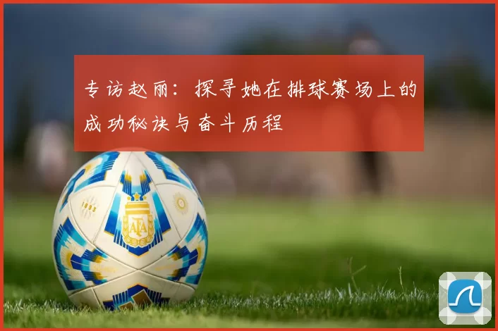 专访赵丽：探寻她在排球赛场上的成功秘诀与奋斗历程