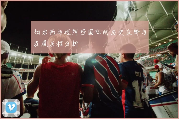 切尔西与迈阿密国际的历史交锋与发展历程分析