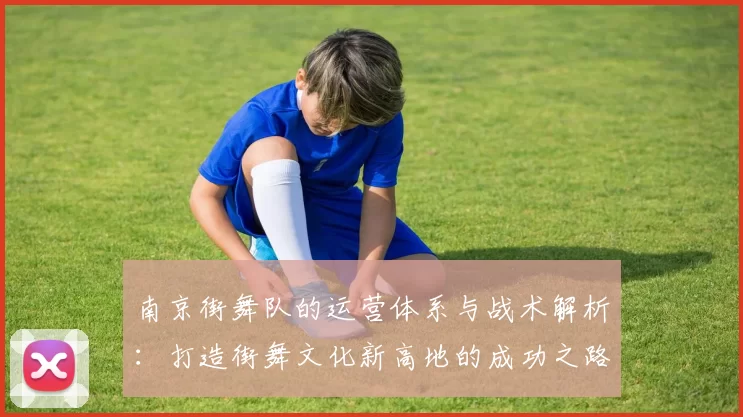 南京街舞队的运营体系与战术解析：打造街舞文化新高地的成功之路