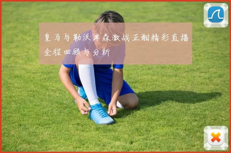皇马与勒沃库森激战正酣精彩直播全程回顾与分析