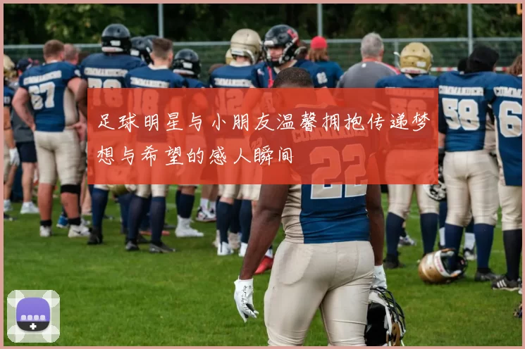 足球明星与小朋友温馨拥抱传递梦想与希望的感人瞬间