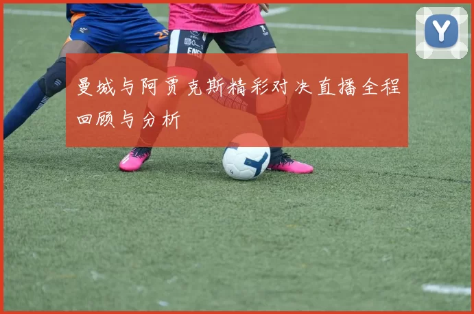 曼城与阿贾克斯精彩对决直播全程回顾与分析