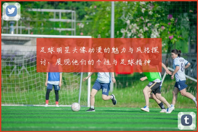 足球明星头像动漫的魅力与风格探讨，展现他们的个性与足球精神