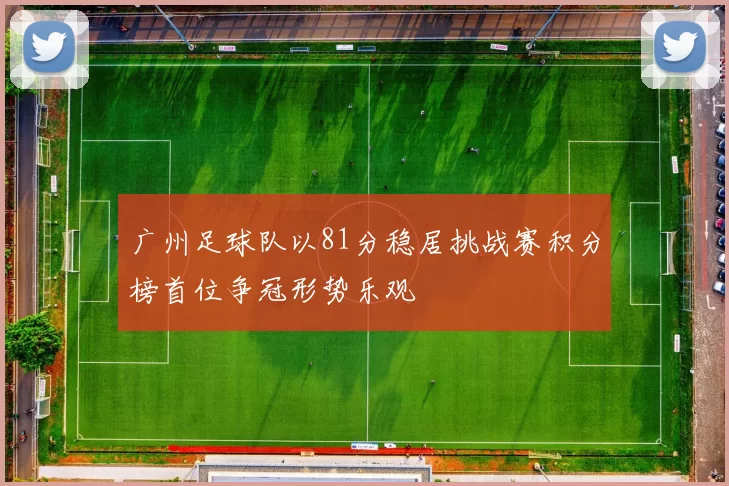 广州足球队以81分稳居挑战赛积分榜首位争冠形势乐观