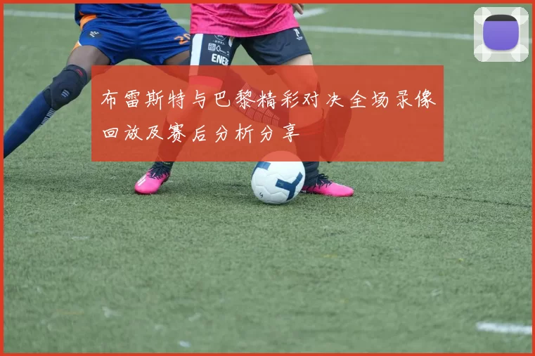 布雷斯特与巴黎精彩对决全场录像回放及赛后分析分享