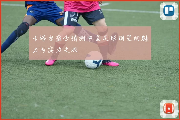 卡塔尔盛会猜测中国足球明星的魅力与实力之旅