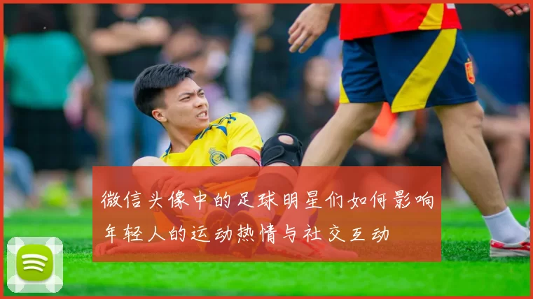 微信头像中的足球明星们如何影响年轻人的运动热情与社交互动