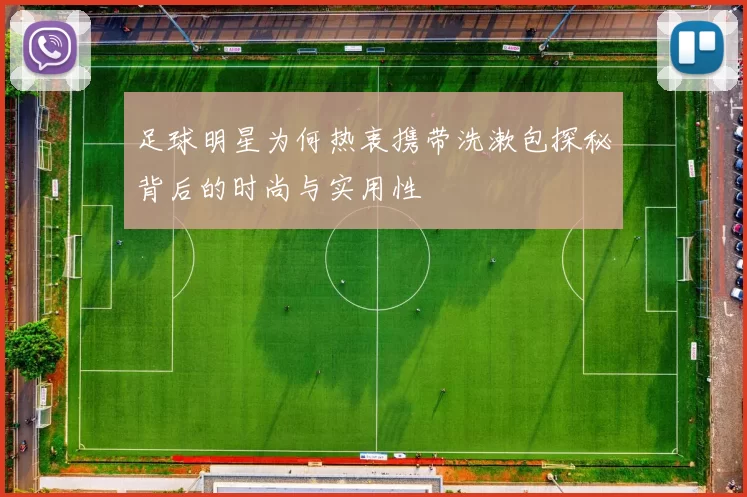 足球明星为何热衷携带洗漱包探秘背后的时尚与实用性