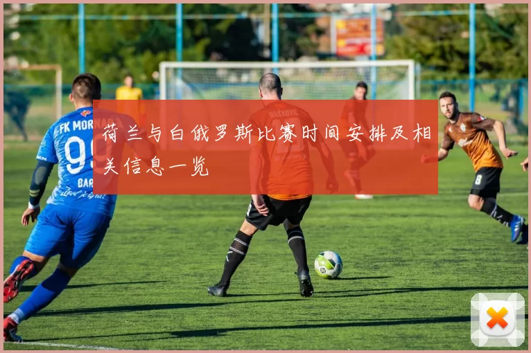 荷兰与白俄罗斯比赛时间安排及相关信息一览