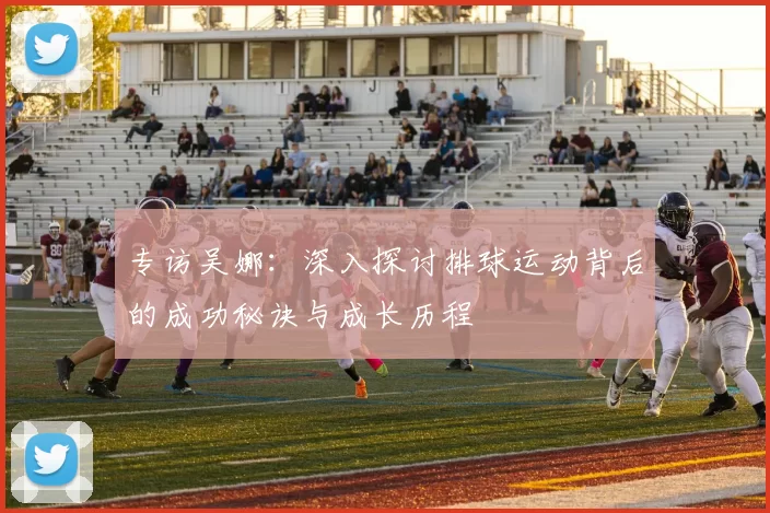 专访吴娜：深入探讨排球运动背后的成功秘诀与成长历程