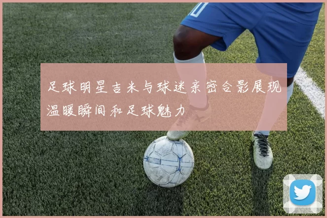 足球明星吉米与球迷亲密合影展现温暖瞬间和足球魅力