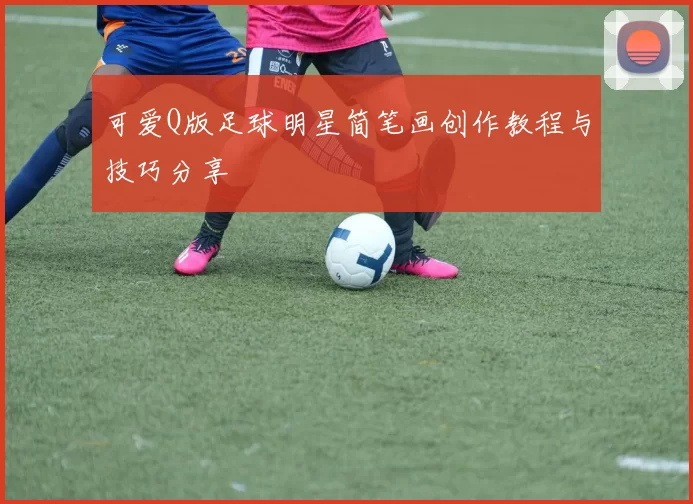 可爱Q版足球明星简笔画创作教程与技巧分享