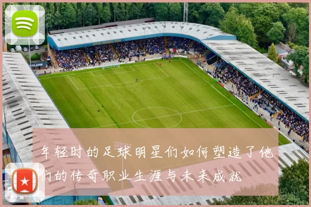 年轻时的足球明星们如何塑造了他们的传奇职业生涯与未来成就