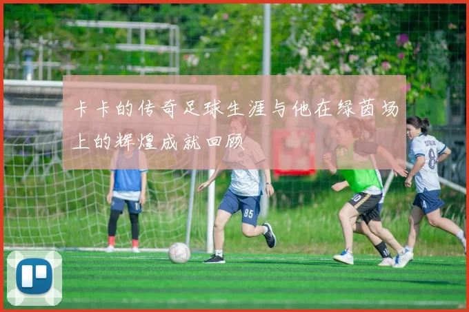 卡卡的传奇足球生涯与他在绿茵场上的辉煌成就回顾