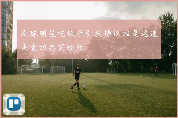 足球明星吃饺子引发热议谁是这道美食的忠实粉丝