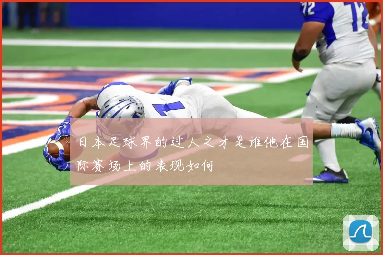 日本足球界的过人之才是谁他在国际赛场上的表现如何