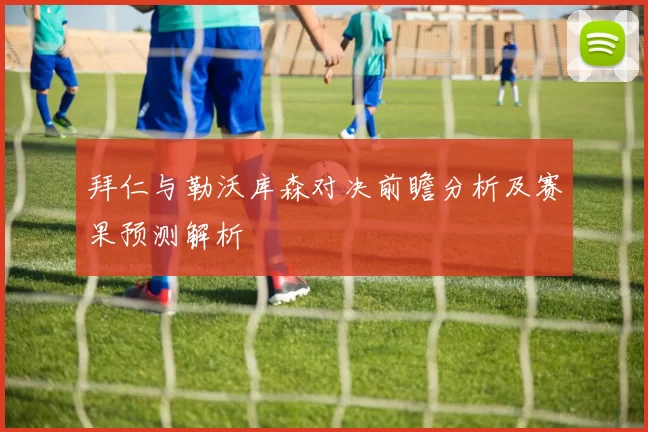 拜仁与勒沃库森对决前瞻分析及赛果预测解析