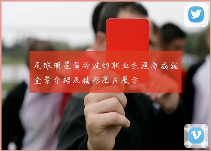 足球明星黄海波的职业生涯与成就全景介绍及精彩图片展示