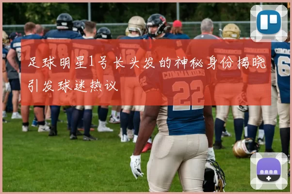 足球明星1号长头发的神秘身份揭晓引发球迷热议