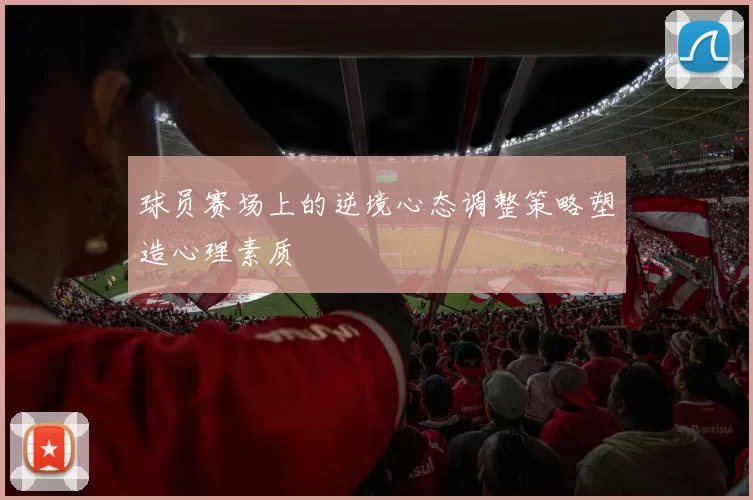 球员赛场上的逆境心态调整策略塑造心理素质