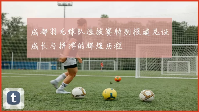 成都羽毛球队选拔赛特别报道见证成长与拼搏的辉煌历程
