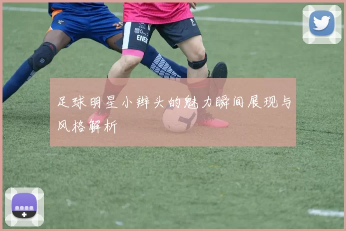 足球明星小辫头的魅力瞬间展现与风格解析