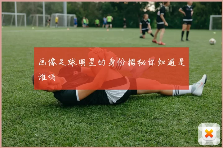 画像足球明星的身份揭秘你知道是谁吗