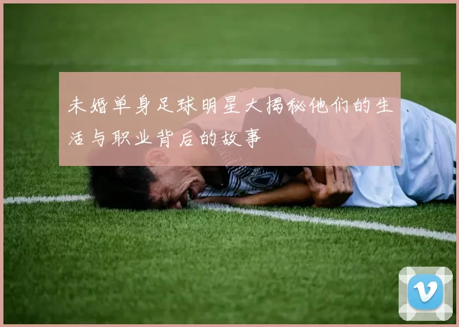 未婚单身足球明星大揭秘他们的生活与职业背后的故事