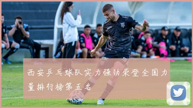 西安乒乓球队实力强劲荣登全国力量排行榜第五名