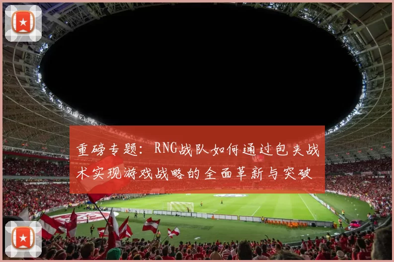 重磅专题：RNG战队如何通过包夹战术实现游戏战略的全面革新与突破