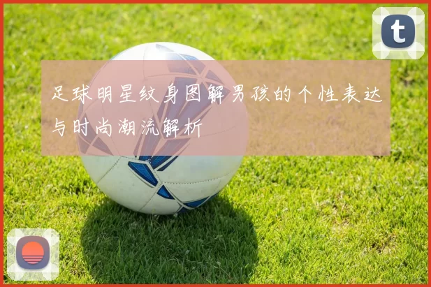 足球明星纹身图解男孩的个性表达与时尚潮流解析