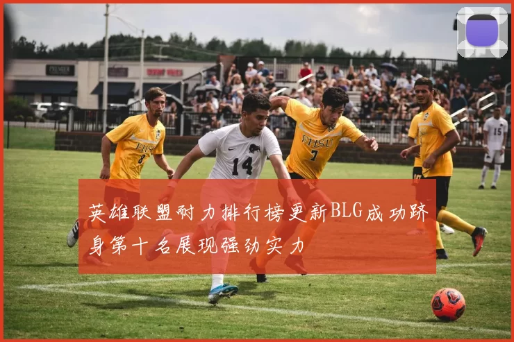 英雄联盟耐力排行榜更新BLG成功跻身第十名展现强劲实力