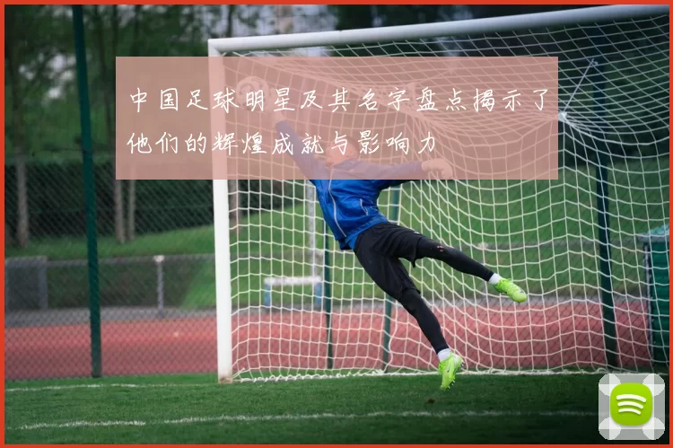 中国足球明星及其名字盘点揭示了他们的辉煌成就与影响力