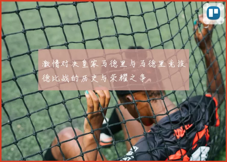 激情对决皇家马德里与马德里竞技德比战的历史与荣耀之争