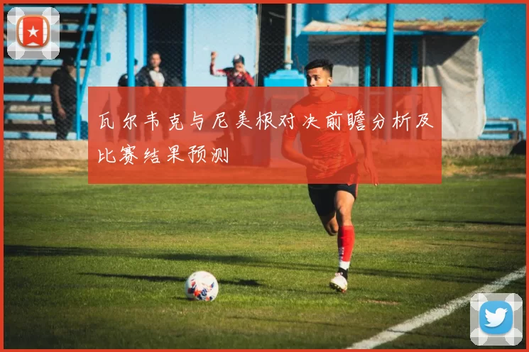瓦尔韦克与尼美根对决前瞻分析及比赛结果预测