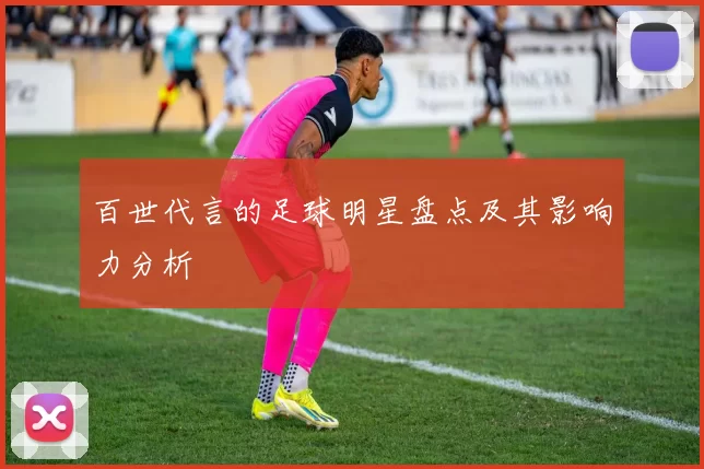 百世代言的足球明星盘点及其影响力分析