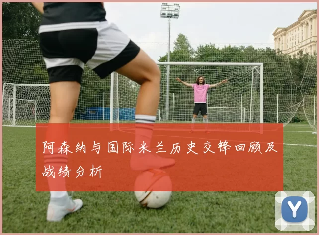 阿森纳与国际米兰历史交锋回顾及战绩分析