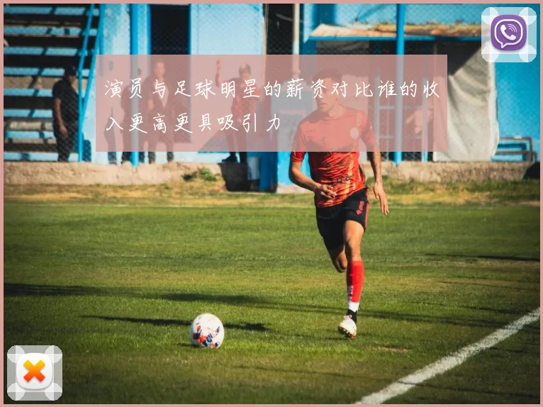 演员与足球明星的薪资对比谁的收入更高更具吸引力