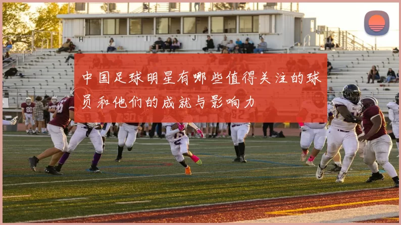 中国足球明星有哪些值得关注的球员和他们的成就与影响力