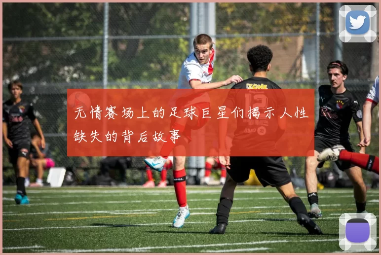 无情赛场上的足球巨星们揭示人性缺失的背后故事