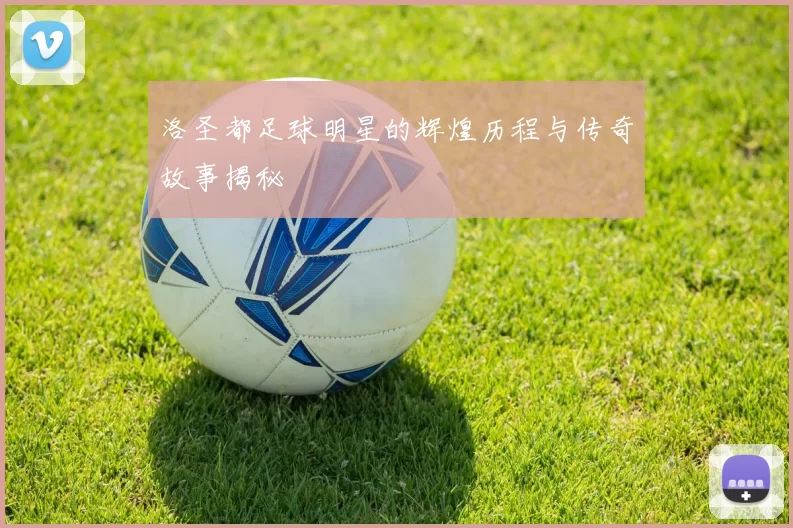 洛圣都足球明星的辉煌历程与传奇故事揭秘