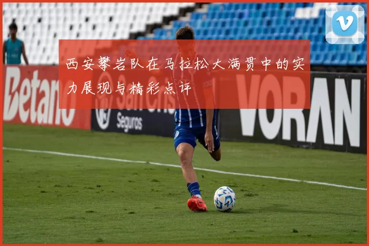 西安攀岩队在马拉松大满贯中的实力展现与精彩点评