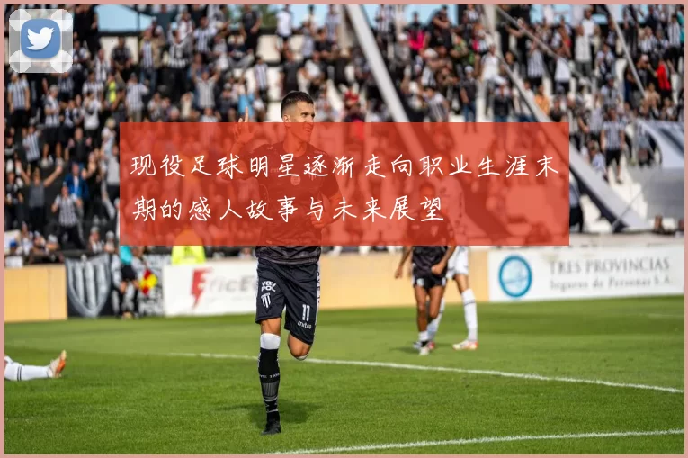 现役足球明星逐渐走向职业生涯末期的感人故事与未来展望