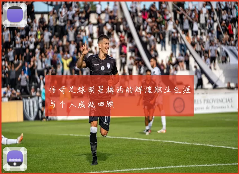传奇足球明星梅西的辉煌职业生涯与个人成就回顾