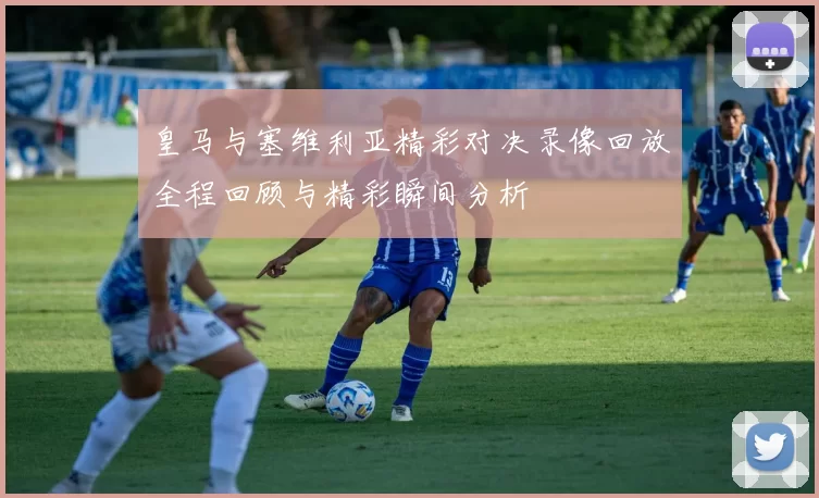 皇马与塞维利亚精彩对决录像回放全程回顾与精彩瞬间分析