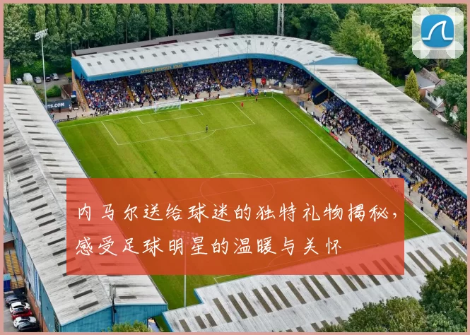 内马尔送给球迷的独特礼物揭秘，感受足球明星的温暖与关怀